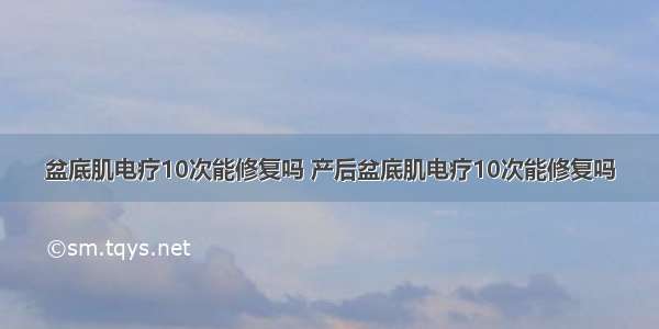 盆底肌电疗10次能修复吗 产后盆底肌电疗10次能修复吗