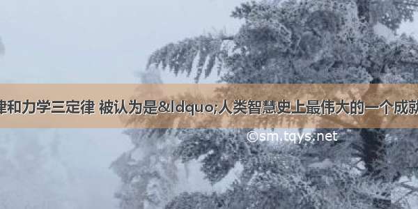 单选题万有引力定律和力学三定律 被认为是&ldquo;人类智慧史上最伟大的一个成就&rdquo;。取得这