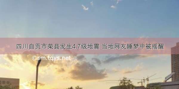四川自贡市荣县发生4.7级地震 当地网友睡梦中被摇醒