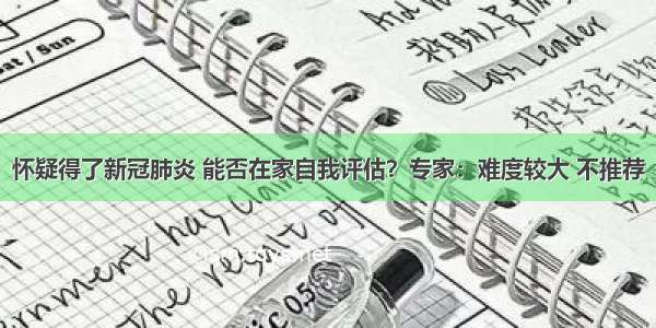 怀疑得了新冠肺炎 能否在家自我评估？专家：难度较大 不推荐