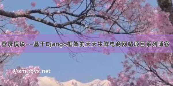 用户登录模块——基于Django框架的天天生鲜电商网站项目系列博客（四）