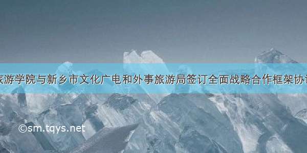 旅游学院与新乡市文化广电和外事旅游局签订全面战略合作框架协议