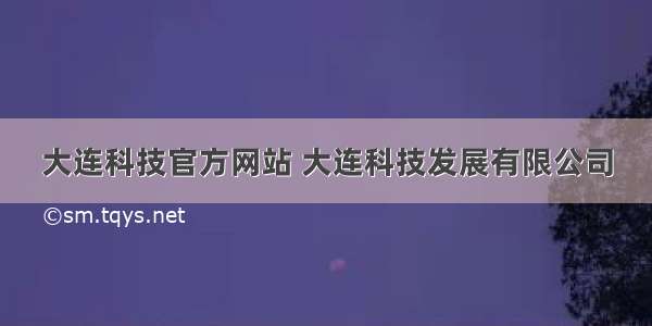 大连科技官方网站 大连科技发展有限公司