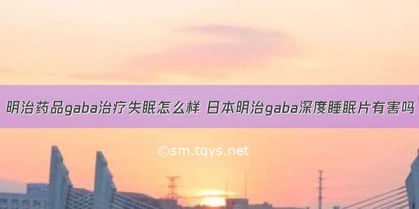 明治药品gaba治疗失眠怎么样 日本明治gaba深度睡眠片有害吗