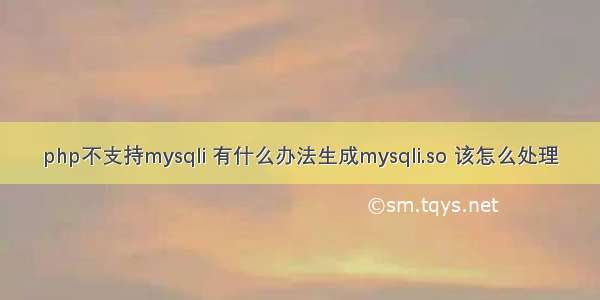 php不支持mysqli 有什么办法生成mysqli.so 该怎么处理