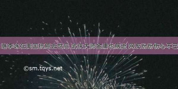 继李咏在美国抗癌去世后 武侠大师金庸也病逝 网友纷纷伤心不已