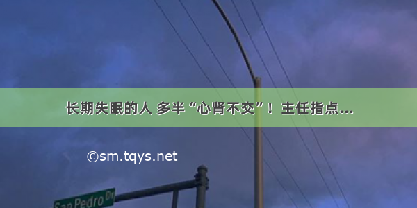 长期失眠的人 多半“心肾不交”！主任指点...