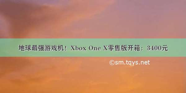 地球最强游戏机！Xbox One X零售版开箱：3400元