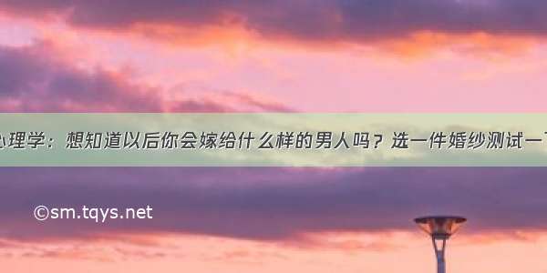 心理学：想知道以后你会嫁给什么样的男人吗？选一件婚纱测试一下