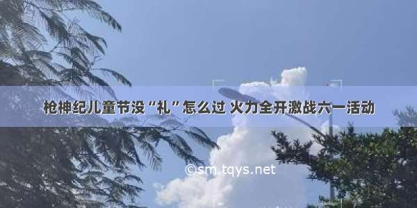 枪神纪儿童节没“礼”怎么过 火力全开激战六一活动