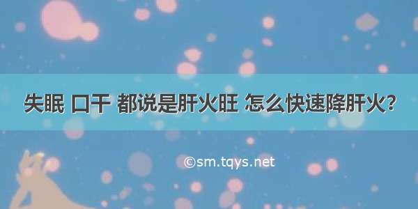 失眠 口干 都说是肝火旺 怎么快速降肝火？