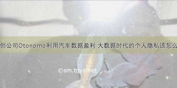 初创公司Otonomo利用汽车数据盈利 大数据时代的个人隐私该怎么办