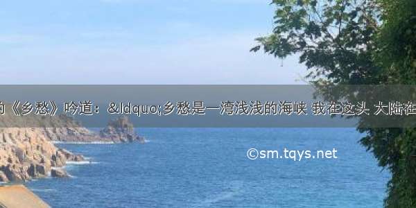 台湾诗人余光中的《乡愁》吟道：&ldquo;乡愁是一湾浅浅的海峡 我在这头 大陆在那头。&rdquo;为