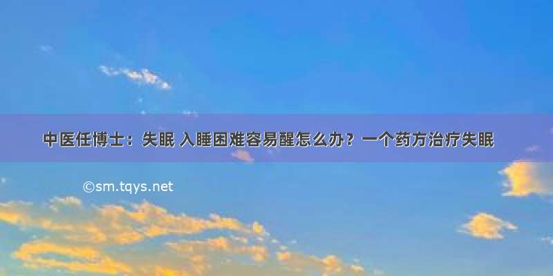 中医任博士：失眠 入睡困难容易醒怎么办？一个药方治疗失眠