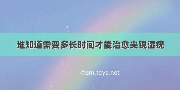 谁知道需要多长时间才能治愈尖锐湿疣