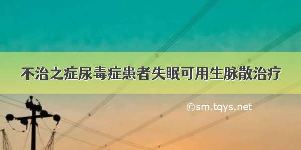 不治之症尿毒症患者失眠可用生脉散治疗