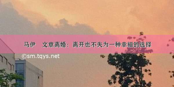 马伊琍文章离婚：离开也不失为一种幸福的选择