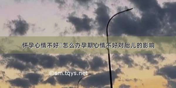 怀孕心情不好	怎么办孕期心情不好对胎儿的影响