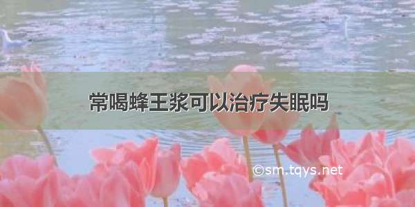 常喝蜂王浆可以治疗失眠吗