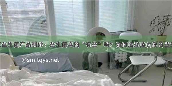 11款益生菌产品测评：益生菌真的“有益”吗？如何选择适合你的益生菌？