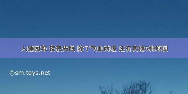 入睡困难 夜夜失眠 除了气血两虚 还有其他5种原因