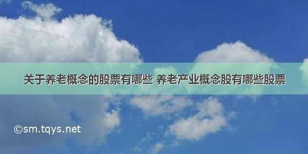 关于养老概念的股票有哪些 养老产业概念股有哪些股票