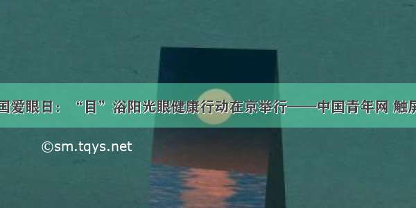 全国爱眼日：“目”浴阳光眼健康行动在京举行——中国青年网 触屏版