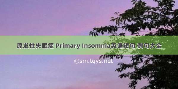 原发性失眠症 Primary Insomnia英语短句 例句大全
