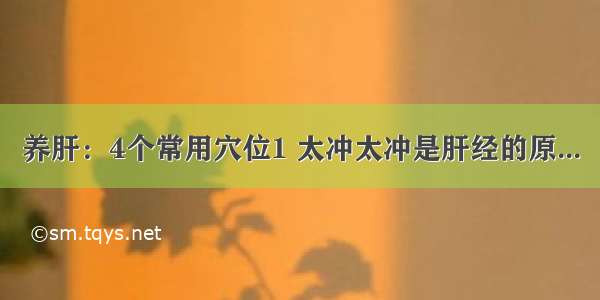 养肝：4个常用穴位1 太冲太冲是肝经的原...