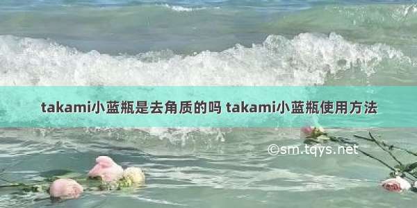 takami小蓝瓶是去角质的吗 takami小蓝瓶使用方法