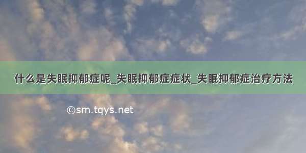 什么是失眠抑郁症呢_失眠抑郁症症状_失眠抑郁症治疗方法