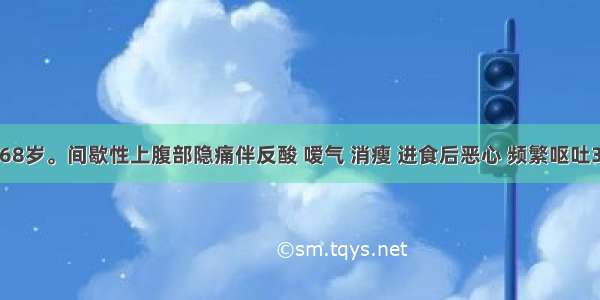 男性 68岁。间歇性上腹部隐痛伴反酸 嗳气 消瘦 进食后恶心 频繁呕吐3天 呼