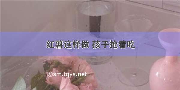 红薯这样做 孩子抢着吃