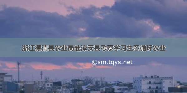 浙江德清县农业局赴淳安县考察学习生态循环农业