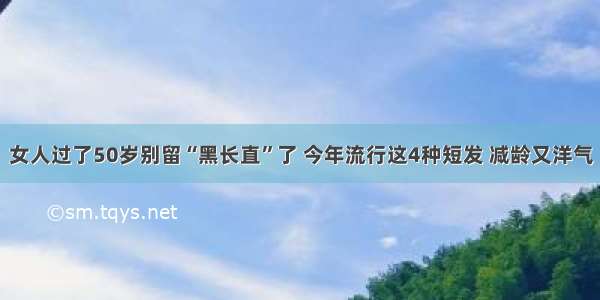 女人过了50岁别留“黑长直”了 今年流行这4种短发 减龄又洋气