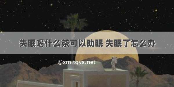 失眠喝什么茶可以助眠 失眠了怎么办