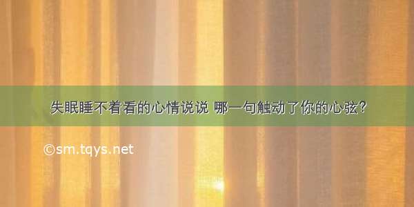 失眠睡不着看的心情说说 哪一句触动了你的心弦？