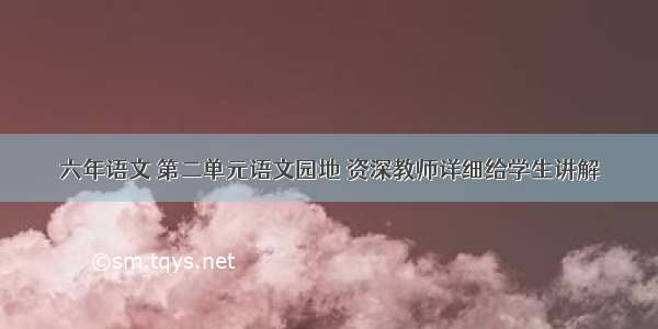 六年语文 第二单元语文园地 资深教师详细给学生讲解