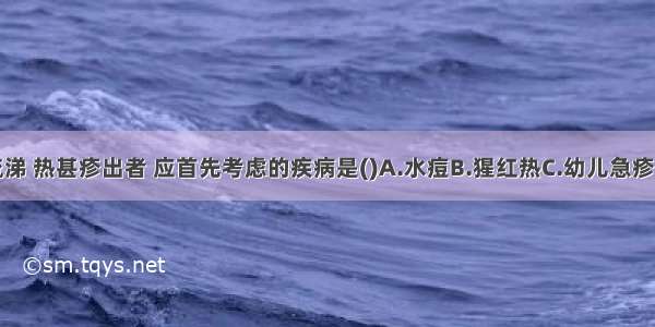 发热伴咳嗽流涕 热甚疹出者 应首先考虑的疾病是()A.水痘B.猩红热C.幼儿急疹D.麻疹E.风疹