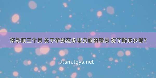 怀孕前三个月 关于孕妈在水果方面的禁忌 你了解多少呢？