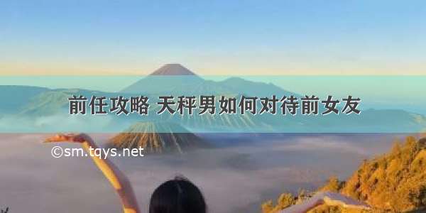 前任攻略 天秤男如何对待前女友