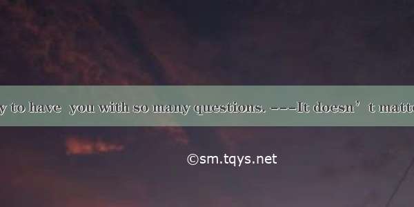 -I’m very sorry to have  you with so many questions. ---It doesn’t matter.A. forbiddenB