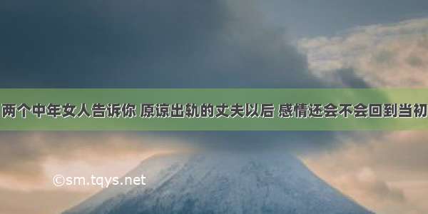 两个中年女人告诉你 原谅出轨的丈夫以后 感情还会不会回到当初