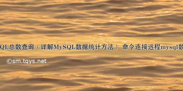 MySQL总数查询（详解MySQL数据统计方法） 命令连接远程mysql数据库