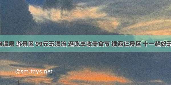 泡温泉 游景区 99元玩漂流 逛吃丰收美食节 豫西仨景区 十一超好玩！