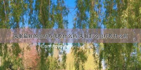 失眠最好的治疗方法吃什么药 失眠怎么治疗吃什么药