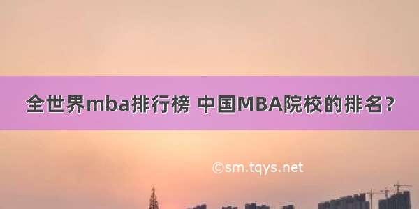 全世界mba排行榜 中国MBA院校的排名？