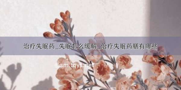 治疗失眠药_失眠怎么缓解_治疗失眠药膳有哪些