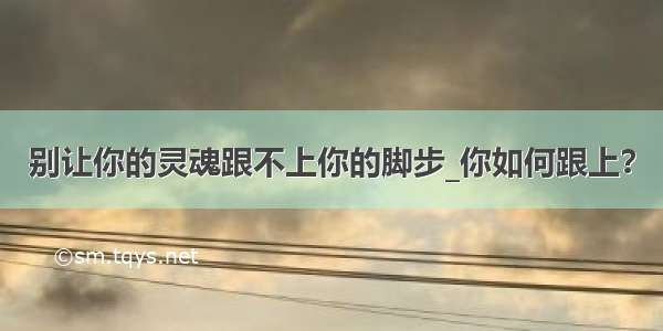 别让你的灵魂跟不上你的脚步_你如何跟上？