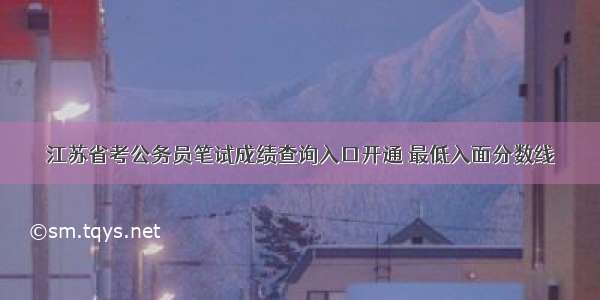 江苏省考公务员笔试成绩查询入口开通 最低入面分数线